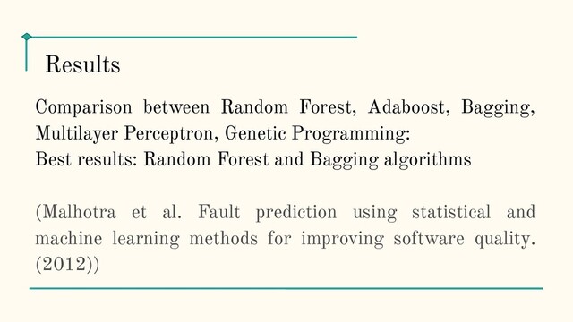 Comparison between Random Forest, Adaboost, Bagging,
Multilayer Perceptron, Genetic Programming:
Best results: Random Forest and Bagging algorithms
(Malhotra et al. Fault prediction using statistical and
machine learning methods for improving software quality.
(2012))
Results

