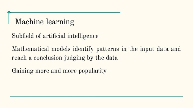 Subﬁeld of artiﬁcial intelligence
Mathematical models identify patterns in the input data and
reach a conclusion judging by the data
Gaining more and more popularity
Machine learning
