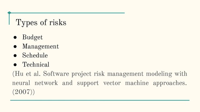● Budget
● Management
● Schedule
● Technical
(Hu et al. Software project risk management modeling with
neural network and support vector machine approaches.
(2007))
Types of risks
