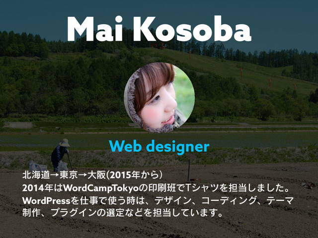Mai Kosoba
๺ւಓˠ౦ژˠେࡕ 2015೥͔Βʣ
2014೥͸WordCampTokyoͷҹ࡮൝Ͱ5γϟπΛ୲౰͠·ͨ͠ɻ
WordPressΛ࢓ࣄͰ࢖͏࣌͸ɺσβΠϯɺίʔσΟϯάɺςʔϚ
੍࡞ɺϓϥάΠϯͷબఆͳͲΛ୲౰͍ͯ͠·͢ɻ
Web designer
