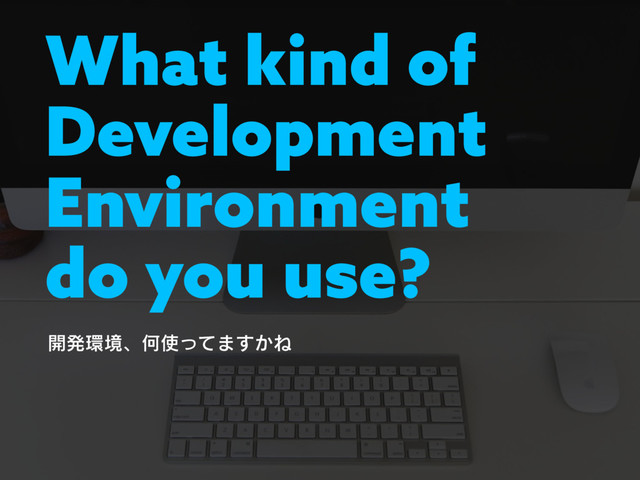 What kind of
Development
Environment
do you use?
։ൃ؀ڥɺԿ࢖ͬͯ·͔͢Ͷ
