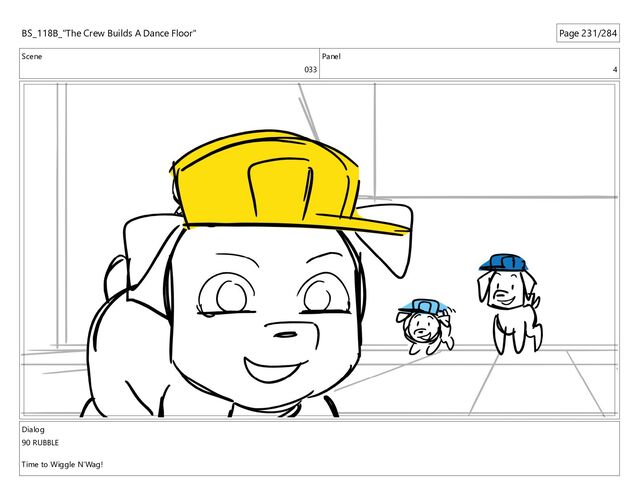 Scene
033
Panel
4
Dialog
90 RUBBLE
Time to Wiggle N’Wag!
BS_118B_"The Crew Builds A Dance Floor" Page 231/284
