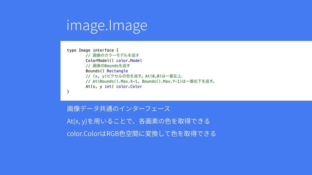 JNBHF*NBHF
type Image interface {
// ը૾ͷΧϥʔϞσϧΛฦ͢
ColorModel() color.Model
// ը૾ͷBoundsΛฦ͢
Bounds() Rectangle
// (x, y)ϐΫηϧͷ৭Λฦ͢ɻAt(0,0)͸Ұ൪ࠨ্ɺ 
// At(Bounds().Max.X-1, Bounds().Max.Y-1)͸Ұ൪ӈԼΛฦ͢ɻ
At(x, y int) color.Color
}
歗⫷ر٦ةⰟ鸐ך؎ٝة٦ؿؑ٦أ
"U YZ
׾欽ְ׷ֿהדծぐ歗稆ך葿׾《䖤דֹ׷
DPMPS$PMPSכ3(#葿瑞꟦ח㢌䳔׃ג葿׾《䖤דֹ׷
