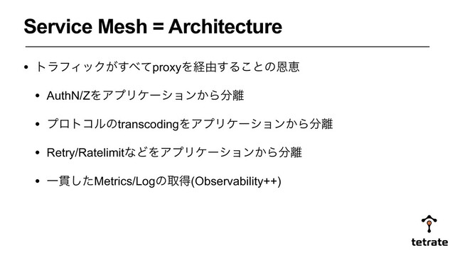• τϥϑΟοΫ͕͢΂ͯproxyΛܦ༝͢Δ͜ͱͷԸܙ
• AuthN/ZΛΞϓϦέʔγϣϯ͔Β෼཭
• ϓϩτίϧͷtranscodingΛΞϓϦέʔγϣϯ͔Β෼཭
• Retry/RatelimitͳͲΛΞϓϦέʔγϣϯ͔Β෼཭
• Ұ؏ͨ͠Metrics/Logͷऔಘ(Observability++)
Service Mesh = Architecture
