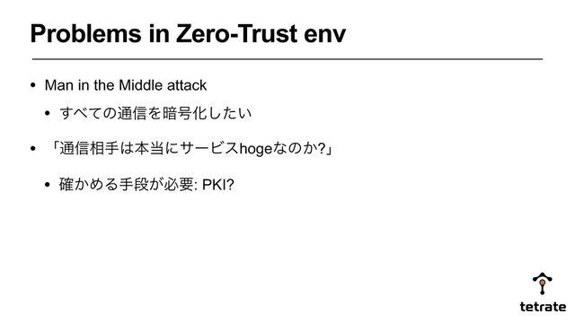 Problems in Zero-Trust env
• Man in the Middle attack
• ͢΂ͯͷ௨৴Λ҉߸Խ͍ͨ͠
• ʮ௨৴૬ख͸ຊ౰ʹαʔϏεhogeͳͷ͔?ʯ
• ͔֬ΊΔखஈ͕ඞཁ: PKI?
