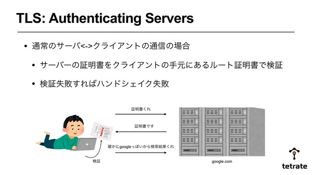 TLS: Authenticating Servers
• ௨ৗͷαʔό<->ΫϥΠΞϯτͷ௨৴ͷ৔߹
• αʔόʔͷূ໌ॻΛΫϥΠΞϯτͷखݩʹ͋Δϧʔτূ໌ॻͰݕূ
• ݕূࣦഊ͢Ε͹ϋϯυγΣΠΫࣦഊ
ূ໌ॻ͘Ε
ূ໌ॻͰ͢
google.com
ݕূ
͔֬ʹgoogleͬΆ͍͔Βݕࡧ݁Ռ͘Ε
