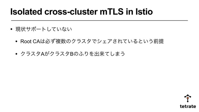 Isolated cross-cluster mTLS in Istio
• ݱঢ়αϙʔτ͍ͯ͠ͳ͍
• Root CA͸ඞͣෳ਺ͷΫϥελͰγΣΞ͞Ε͍ͯΔͱ͍͏લఏ
• ΫϥελA͕ΫϥελBͷ;ΓΛग़དྷͯ͠·͏
