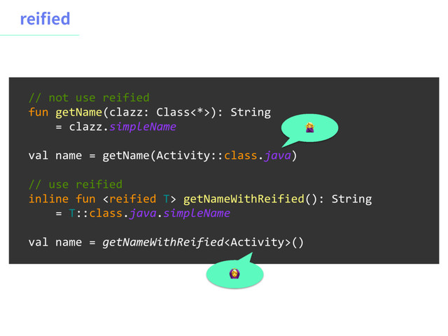 SFJFE
// not use reified
fun getName(clazz: Class<*>): String
= clazz.simpleName 
 
val name = getName(Activity::class.java)
// use reified
inline fun  getNameWithReified(): String
= T::class.java.simpleName
val name = getNameWithReified()


