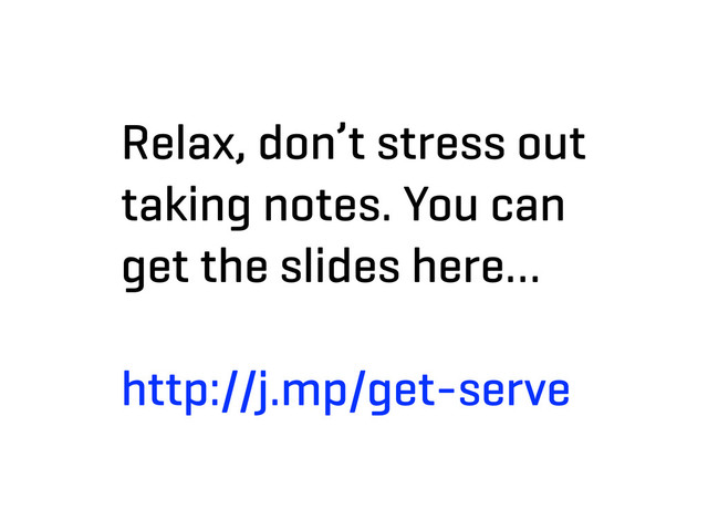 Relax, don’t stress out
taking notes. You can
get the slides here…
http://j.mp/get-serve
