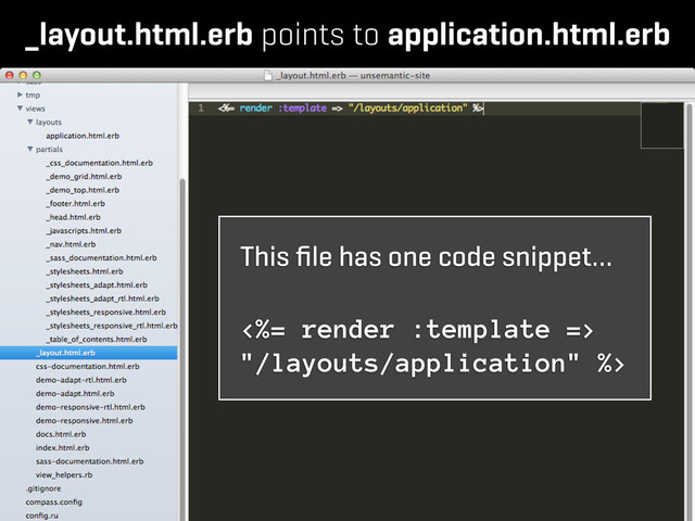 _layout.html.erb points to application.html.erb
This ﬁle has one code snippet…
<%= render :template =>
"/layouts/application" %>
