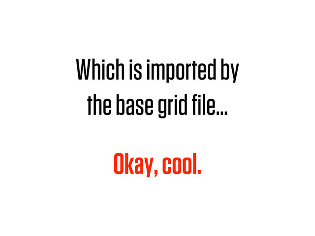 Which is imported by
the base grid ﬁle…
Okay, cool.
