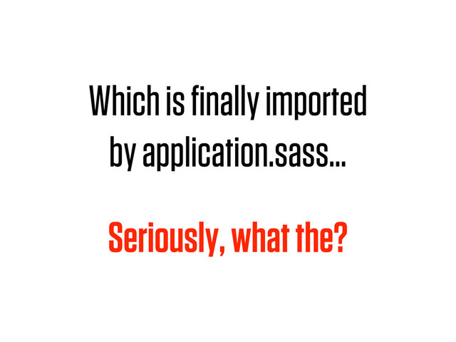 Which is ﬁnally imported
by application.sass…
Seriously, what the?
