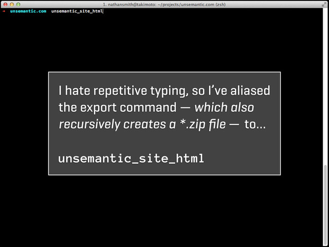 I hate repetitive typing, so I’ve aliased
the export command — which also
recursively creates a *.zip ﬁle — to…
unsemantic_site_html
