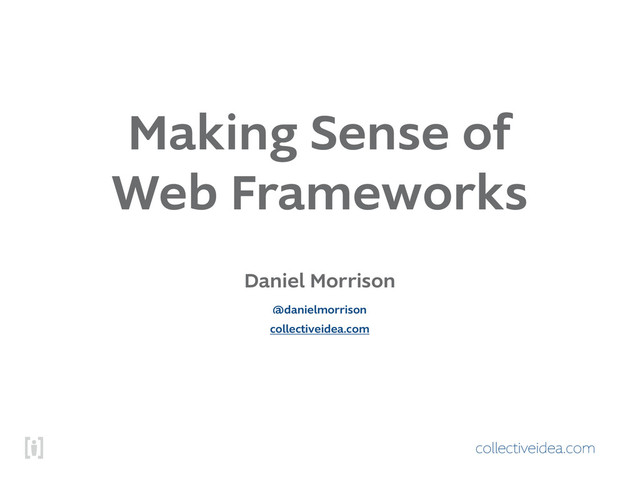 collectiveidea.com
Making Sense of
Web Frameworks
Daniel Morrison
collectiveidea.com
@danielmorrison
