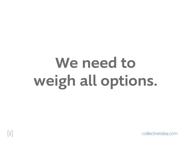 collectiveidea.com
We need to
weigh all options.
