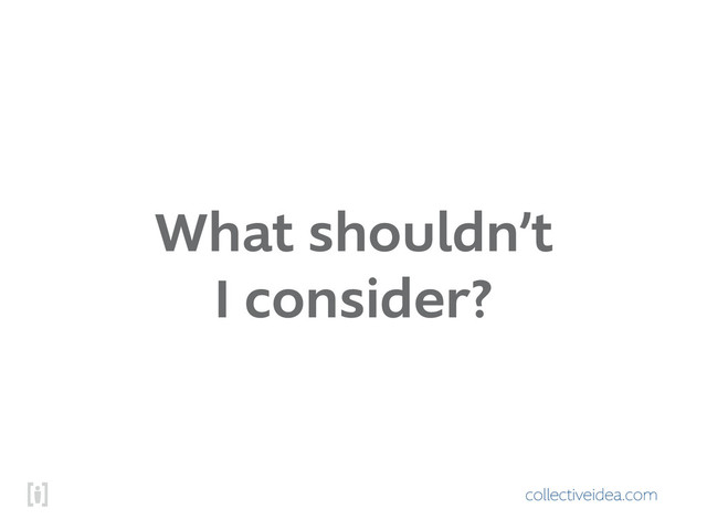 collectiveidea.com
What shouldn’t
I consider?
