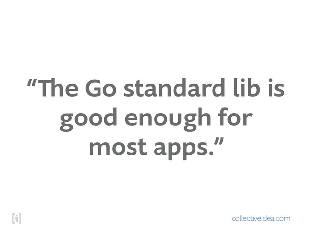 collectiveidea.com
“The Go standard lib is
good enough for
most apps.”
