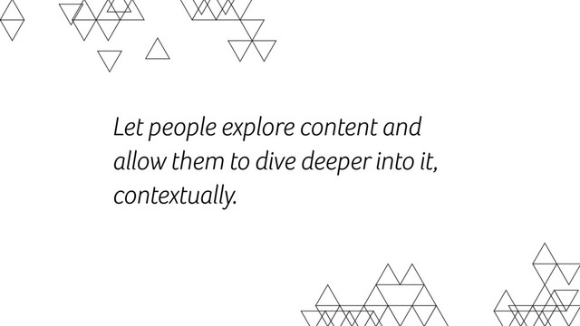Let people explore content and
allow them to dive deeper into it,
contextually.
