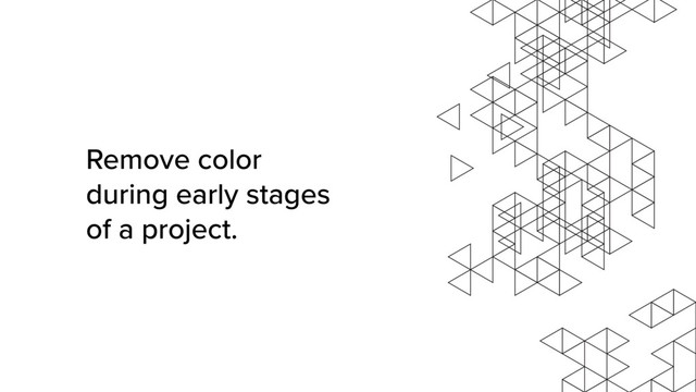 Remove color
during early stages
of a project.

