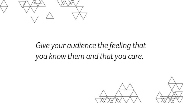 Give your audience the feeling that
you know them and that you care.
