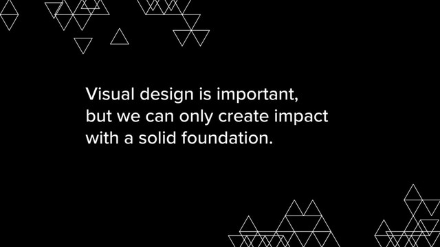Visual design is important,  
but we can only create impact
with a solid foundation.
