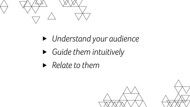 Understand your audience
Guide them intuitively
Relate to them
