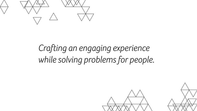 Crafting an engaging experience
while solving problems for people.
