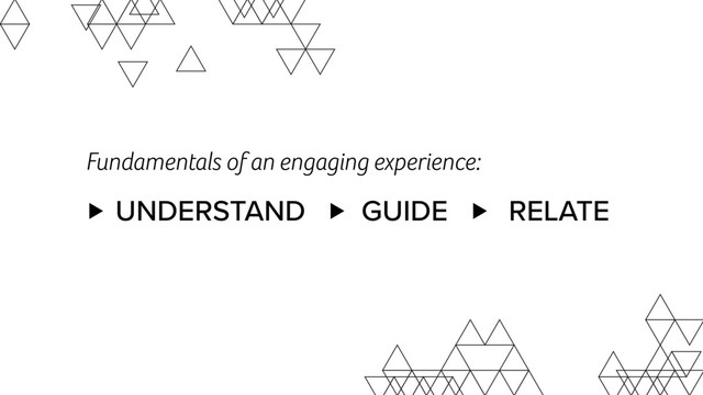 UNDERSTAND GUIDE RELATE
Fundamentals of an engaging experience:
