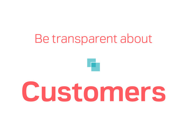 Be transparent about
Customers
