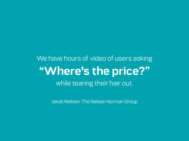 Jakob Nielsen, The Nielsen Norman Group
We have hours of video of users asking
“Where's the price?”
while tearing their hair out.

