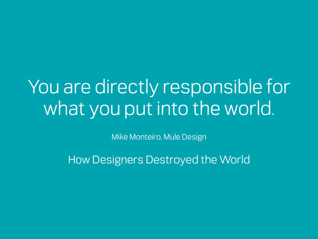 Mike Monteiro, Mule Design
You are directly responsible for
what you put into the world.
How Designers Destroyed the World
