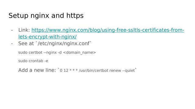 Setup nginx and https
- Link: https://www.nginx.com/blog/using-free-ssltls-certificates-from-
lets-encrypt-with-nginx/
- See at `/etc/nginx/nginx.conf`
sudo certbot --nginx -d 
sudo crontab -e
Add a new line: `0 12 * * * /usr/bin/certbot renew --quiet`
