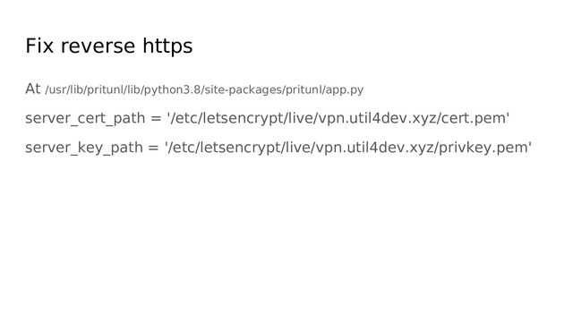 Fix reverse https
At /usr/lib/pritunl/lib/python3.8/site-packages/pritunl/app.py
server_cert_path = '/etc/letsencrypt/live/vpn.util4dev.xyz/cert.pem'
server_key_path = '/etc/letsencrypt/live/vpn.util4dev.xyz/privkey.pem'
