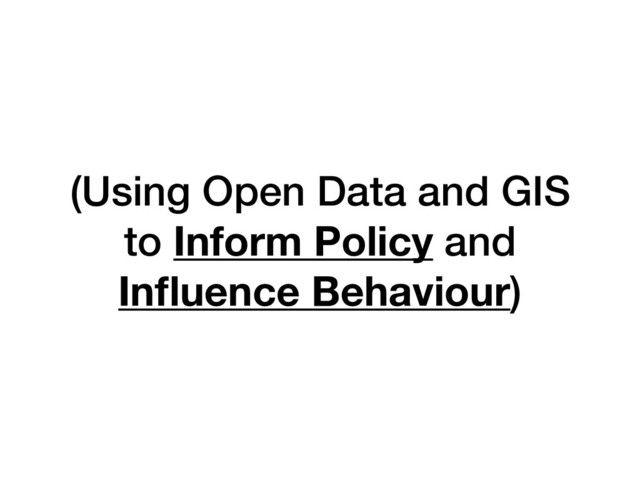 (Using Open Data and GIS
to Inform Policy and
Inﬂuence Behaviour)
