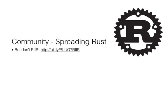 Community - Spreading Rust
‣ But don’t RIIR! http://bit.ly/RLUG7RIIR
