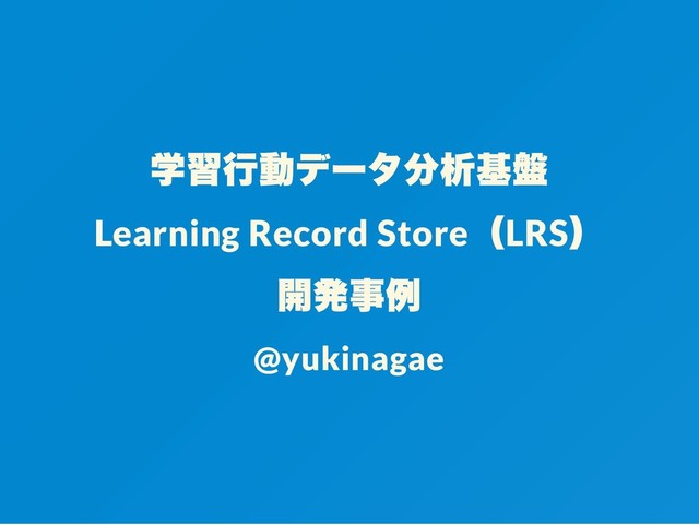 学習行動データ分析基盤
Learning Record Store
（LRS
）
開発事例
@yukinagae

