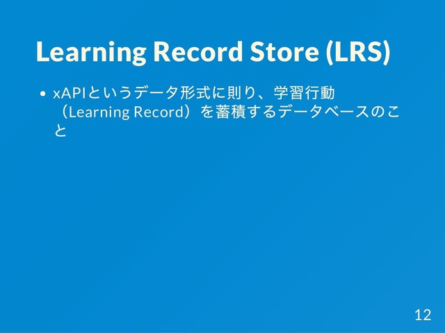 Learning Record Store (LRS)
xAPI
というデータ形式に則り、学習行動
（Learning Record
）を蓄積するデータベースのこ
と
12
