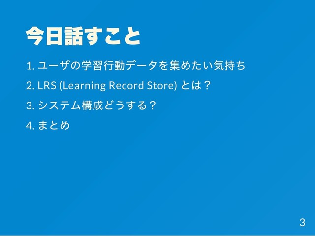 今日話すこと
1.
ユーザの学習行動データを集めたい気持ち
2. LRS (Learning Record Store)
とは？
3.
システム構成どうする？
4.
まとめ
3
