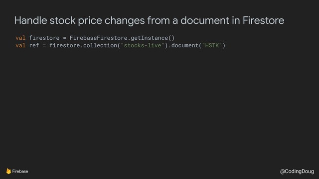 @CodingDoug
Handle stock price changes from a document in Firestore
val firestore = FirebaseFirestore.getInstance()
val ref = firestore.collection("stocks-live").document("HSTK")
