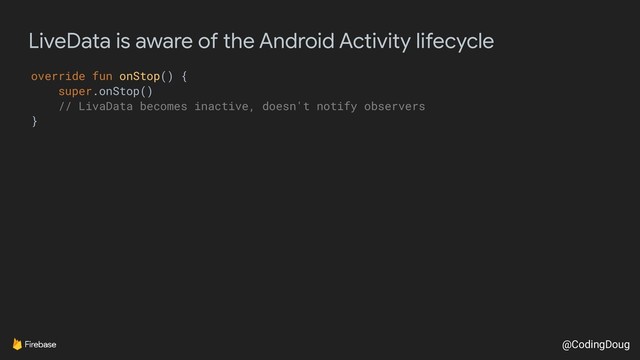 @CodingDoug
LiveData is aware of the Android Activity lifecycle
override fun onStop() {
super.onStop()
// LivaData becomes inactive, doesn't notify observers
}

