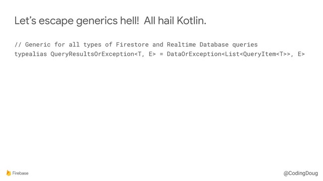 @CodingDoug
// Generic for all types of Firestore and Realtime Database queries 
typealias QueryResultsOrException = DataOrException>, E>
Let’s escape generics hell! All hail Kotlin.
