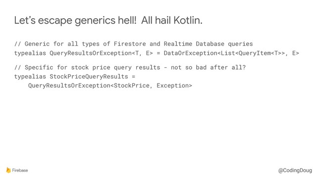 @CodingDoug
// Generic for all types of Firestore and Realtime Database queries 
typealias QueryResultsOrException = DataOrException>, E>
// Specific for stock price query results - not so bad after all? 
typealias StockPriceQueryResults = 
QueryResultsOrException
Let’s escape generics hell! All hail Kotlin.

