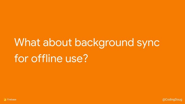 @CodingDoug
What about background sync

for offline use?
