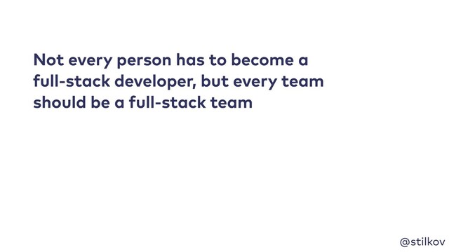 @stilkov
Not every person has to become a
full-stack developer, but every team
should be a full-stack team
