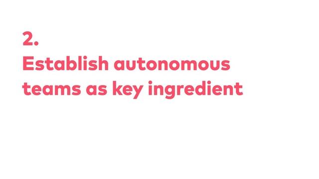 2.
Establish autonomous
teams as key ingredient

