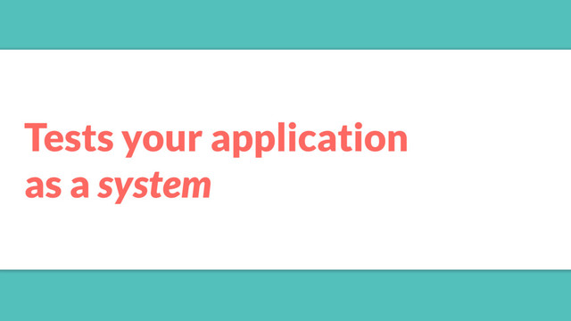 Tests your application
as a system
