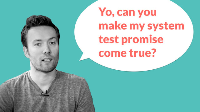 Yo, can you
make my system
test promise
come true?
