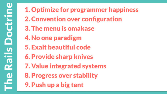 1. Optimize for programmer happiness
2. Convention over conﬁguration
3. The menu is omakase
4. No one paradigm
5. Exalt beautiful code
6. Provide sharp knives
7. Value integrated systems
8. Progress over stability
9. Push up a big tent
The Rails Doctrine
