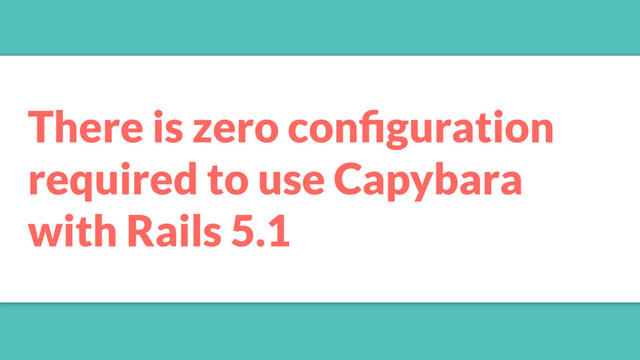 There is zero conﬁguration
required to use Capybara
with Rails 5.1
