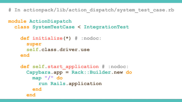 # In actionpack/lib/action_dispatch/system_test_case.rb
module ActionDispatch
class SystemTestCase < IntegrationTest
def initialize(*) # :nodoc:
super
self.class.driver.use
end
def self.start_application # :nodoc:
Capybara.app = Rack::Builder.new do
map "/" do
run Rails.application
end
end
